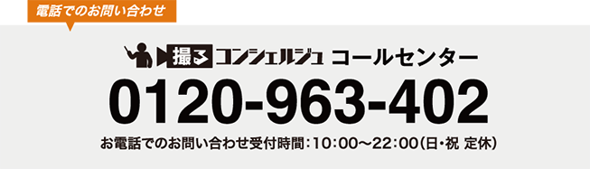 電話でのお問い合わせ　撮るコンシェルジュコールセンター　0120-963-402　電話でのお問い合わせ受付時間：10:00〜22:00（日・祝 定休）
